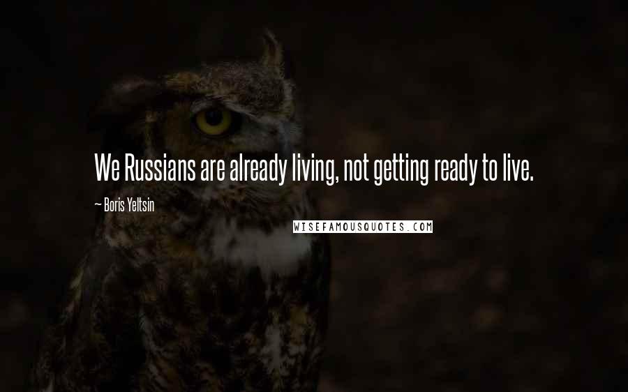 Boris Yeltsin Quotes: We Russians are already living, not getting ready to live.