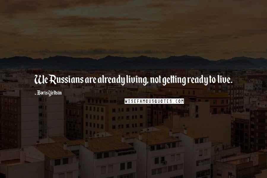 Boris Yeltsin Quotes: We Russians are already living, not getting ready to live.