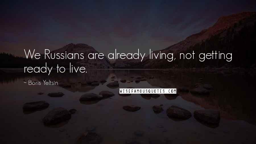 Boris Yeltsin Quotes: We Russians are already living, not getting ready to live.