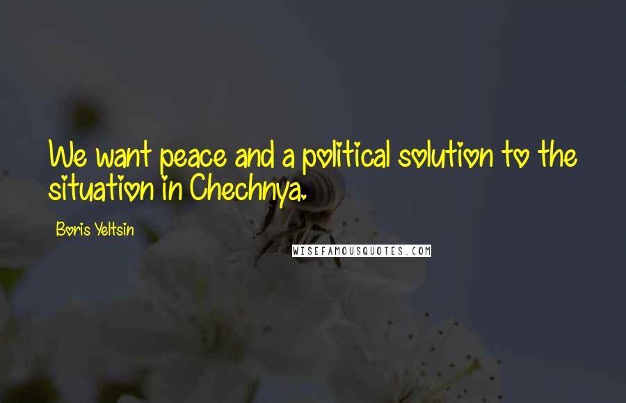 Boris Yeltsin Quotes: We want peace and a political solution to the situation in Chechnya.