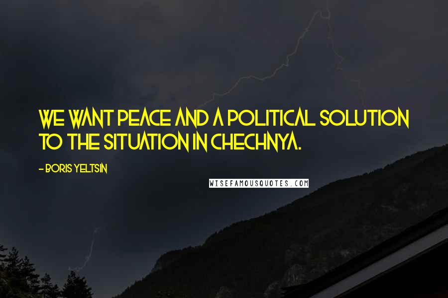 Boris Yeltsin Quotes: We want peace and a political solution to the situation in Chechnya.