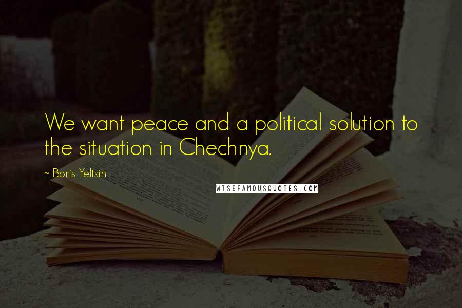 Boris Yeltsin Quotes: We want peace and a political solution to the situation in Chechnya.