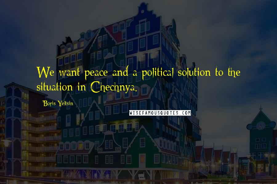 Boris Yeltsin Quotes: We want peace and a political solution to the situation in Chechnya.