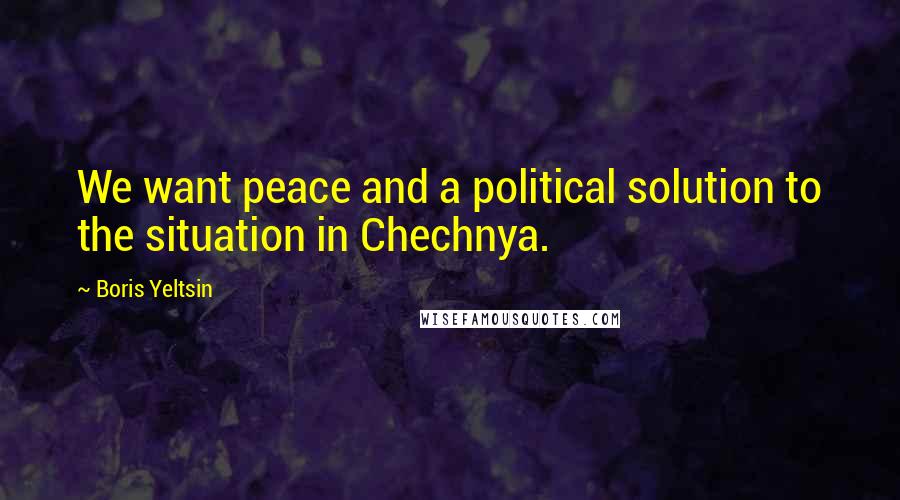 Boris Yeltsin Quotes: We want peace and a political solution to the situation in Chechnya.