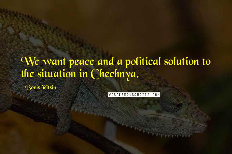 Boris Yeltsin Quotes: We want peace and a political solution to the situation in Chechnya.