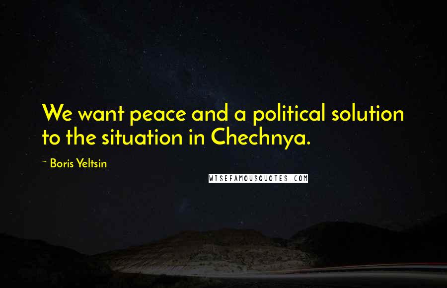 Boris Yeltsin Quotes: We want peace and a political solution to the situation in Chechnya.