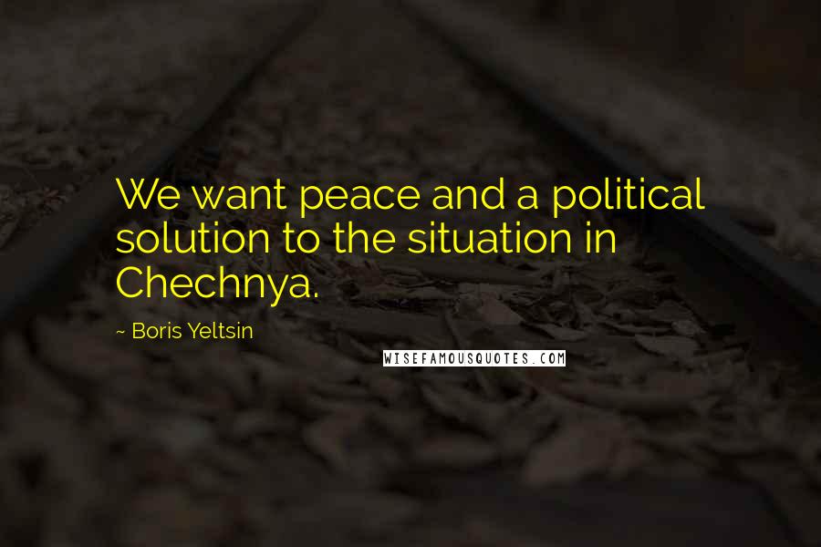 Boris Yeltsin Quotes: We want peace and a political solution to the situation in Chechnya.