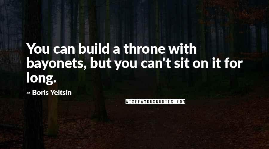 Boris Yeltsin Quotes: You can build a throne with bayonets, but you can't sit on it for long.