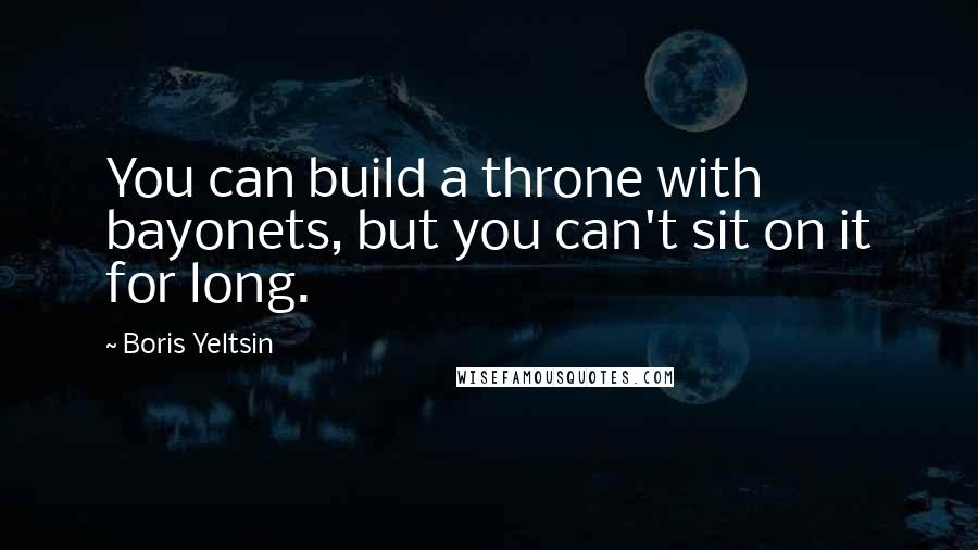 Boris Yeltsin Quotes: You can build a throne with bayonets, but you can't sit on it for long.