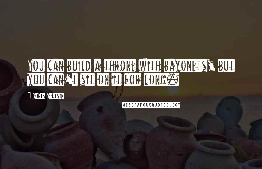 Boris Yeltsin Quotes: You can build a throne with bayonets, but you can't sit on it for long.