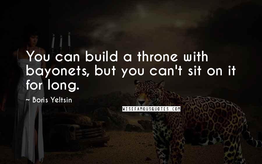 Boris Yeltsin Quotes: You can build a throne with bayonets, but you can't sit on it for long.