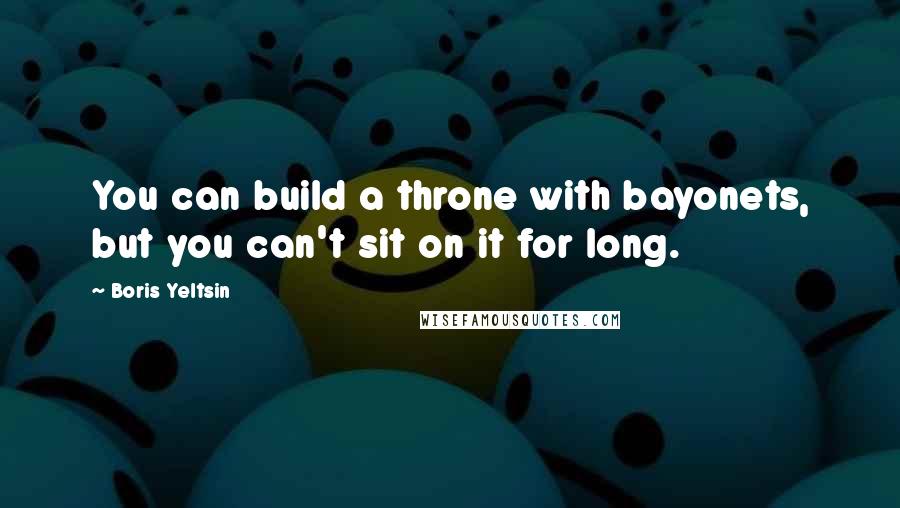 Boris Yeltsin Quotes: You can build a throne with bayonets, but you can't sit on it for long.