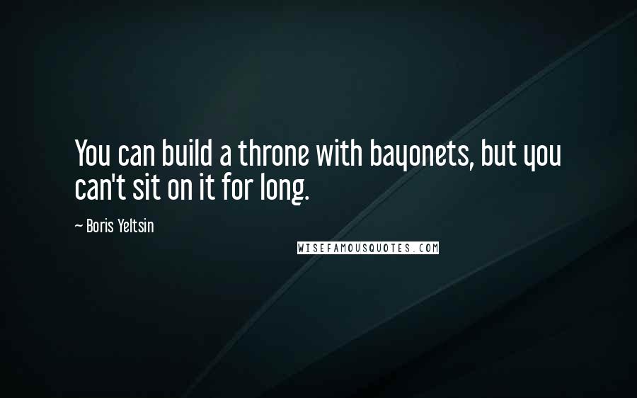 Boris Yeltsin Quotes: You can build a throne with bayonets, but you can't sit on it for long.