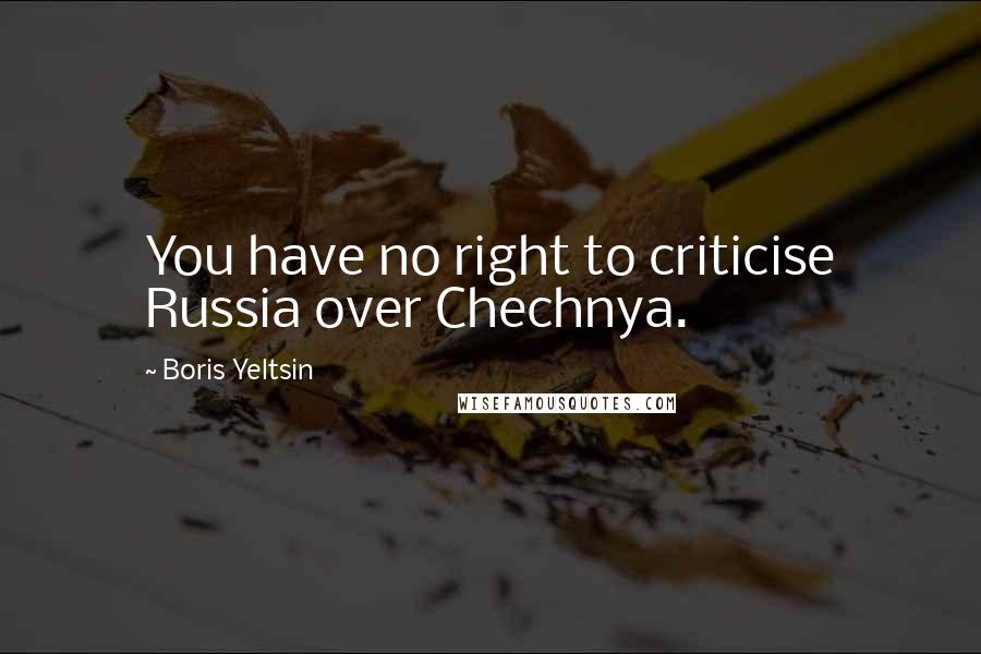 Boris Yeltsin Quotes: You have no right to criticise Russia over Chechnya.