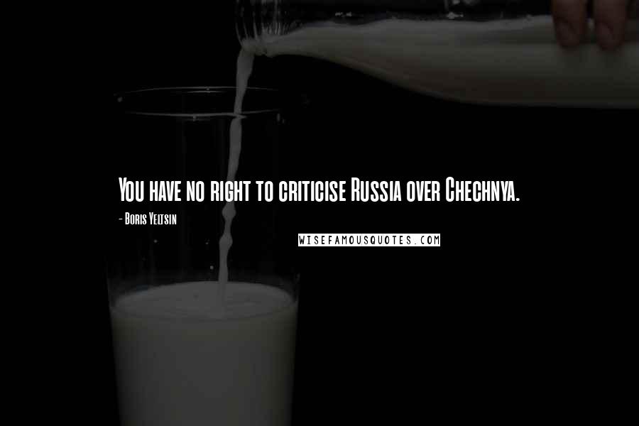 Boris Yeltsin Quotes: You have no right to criticise Russia over Chechnya.