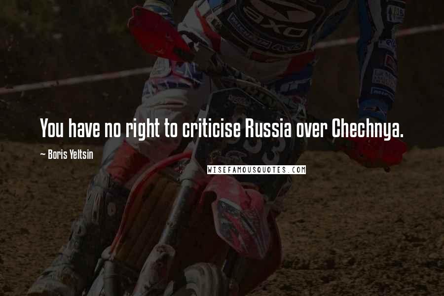 Boris Yeltsin Quotes: You have no right to criticise Russia over Chechnya.