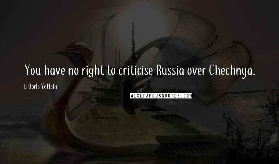 Boris Yeltsin Quotes: You have no right to criticise Russia over Chechnya.