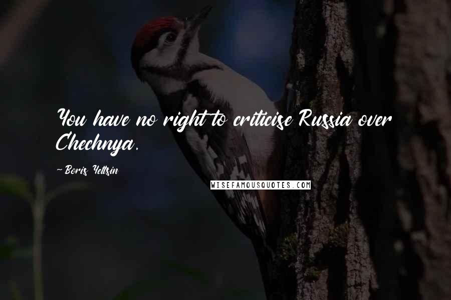 Boris Yeltsin Quotes: You have no right to criticise Russia over Chechnya.