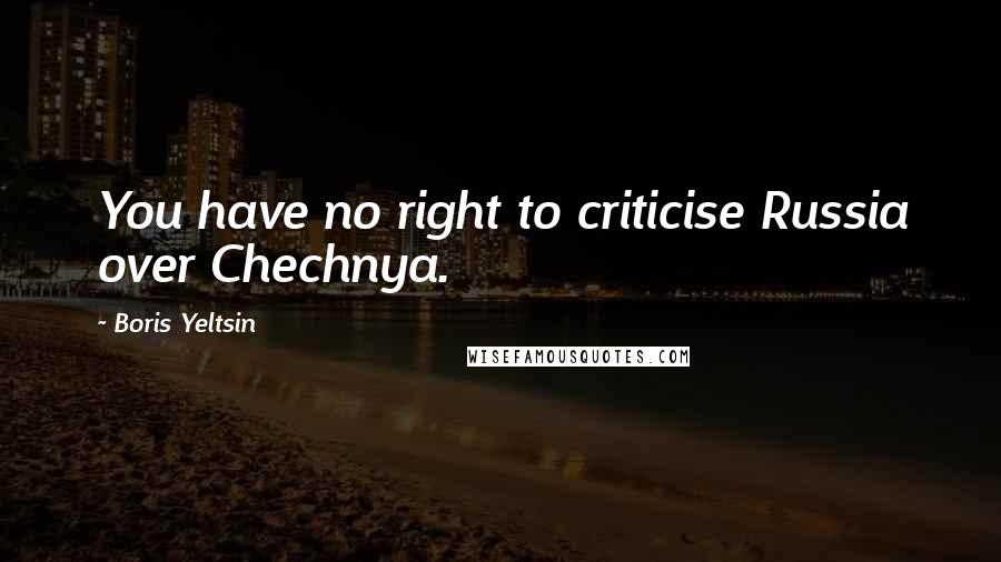 Boris Yeltsin Quotes: You have no right to criticise Russia over Chechnya.
