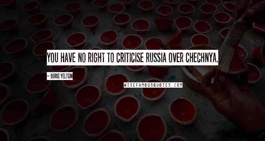 Boris Yeltsin Quotes: You have no right to criticise Russia over Chechnya.