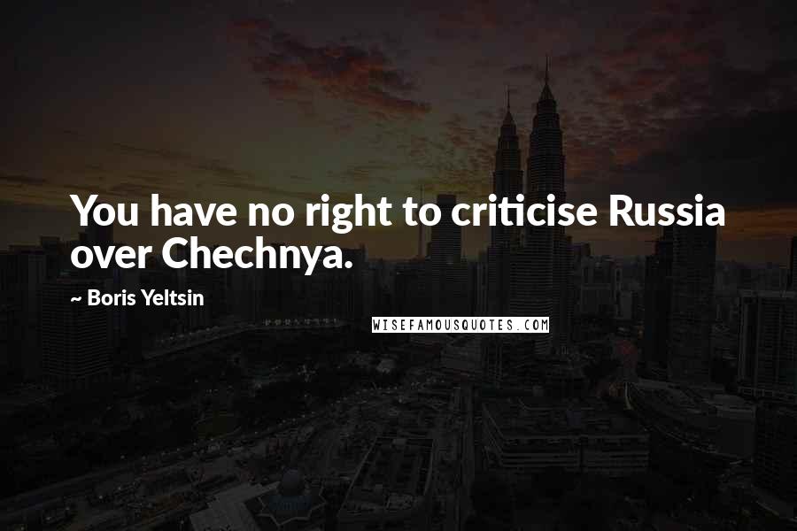 Boris Yeltsin Quotes: You have no right to criticise Russia over Chechnya.