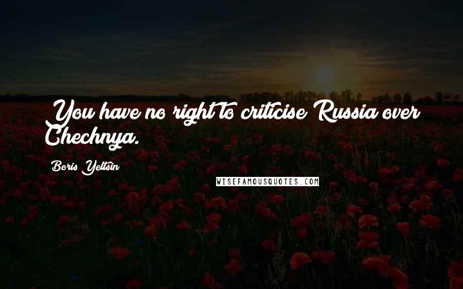 Boris Yeltsin Quotes: You have no right to criticise Russia over Chechnya.