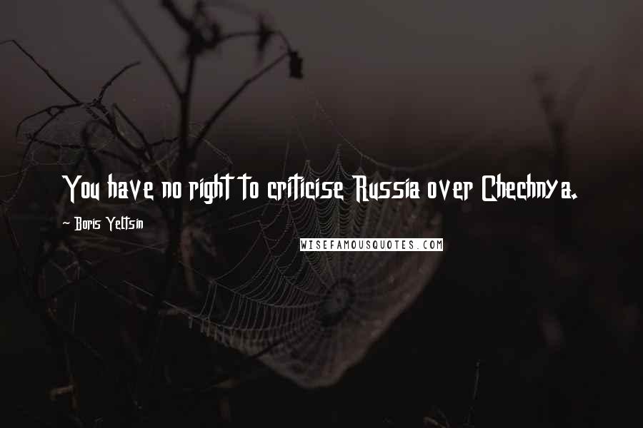 Boris Yeltsin Quotes: You have no right to criticise Russia over Chechnya.