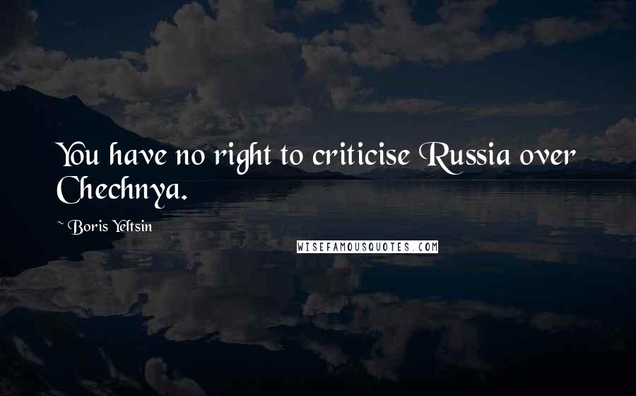 Boris Yeltsin Quotes: You have no right to criticise Russia over Chechnya.