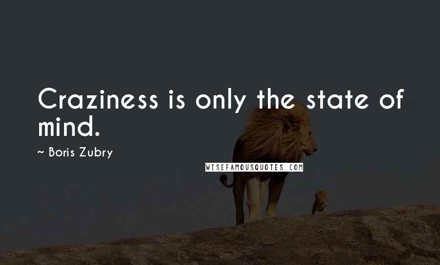 Boris Zubry Quotes: Craziness is only the state of mind.