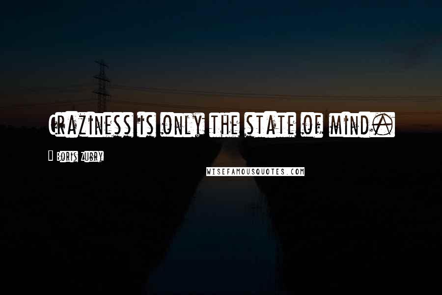 Boris Zubry Quotes: Craziness is only the state of mind.