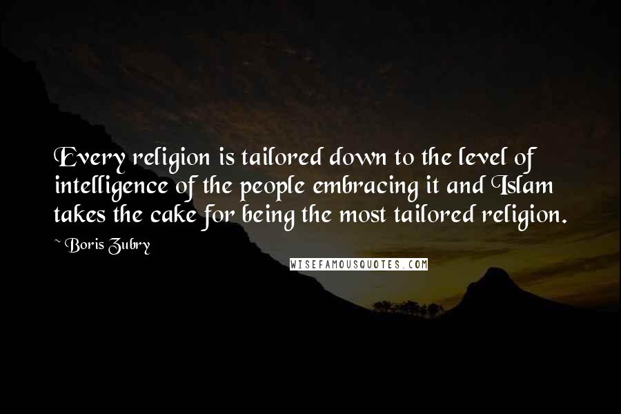 Boris Zubry Quotes: Every religion is tailored down to the level of intelligence of the people embracing it and Islam takes the cake for being the most tailored religion.