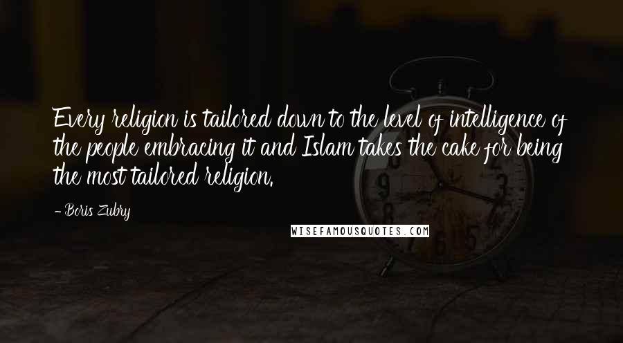 Boris Zubry Quotes: Every religion is tailored down to the level of intelligence of the people embracing it and Islam takes the cake for being the most tailored religion.