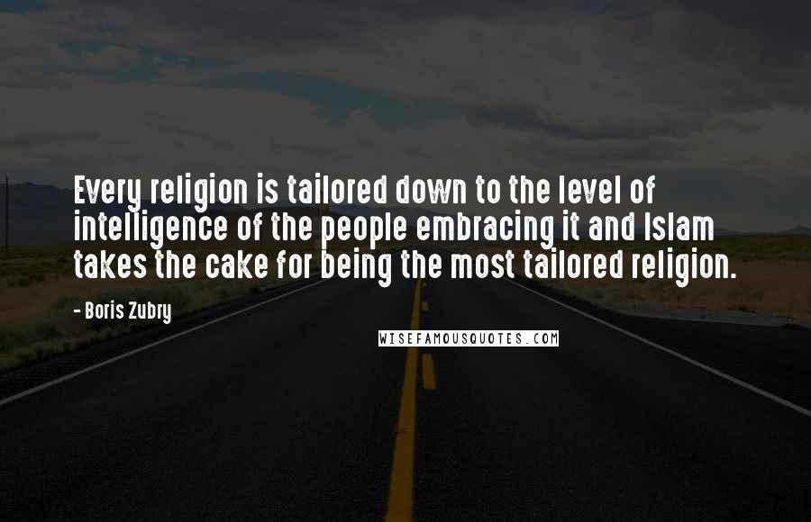 Boris Zubry Quotes: Every religion is tailored down to the level of intelligence of the people embracing it and Islam takes the cake for being the most tailored religion.