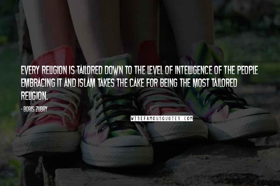 Boris Zubry Quotes: Every religion is tailored down to the level of intelligence of the people embracing it and Islam takes the cake for being the most tailored religion.