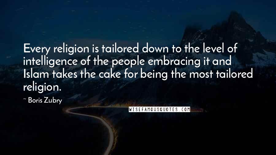 Boris Zubry Quotes: Every religion is tailored down to the level of intelligence of the people embracing it and Islam takes the cake for being the most tailored religion.