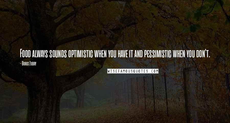 Boris Zubry Quotes: Food always sounds optimistic when you have it and pessimistic when you don't.