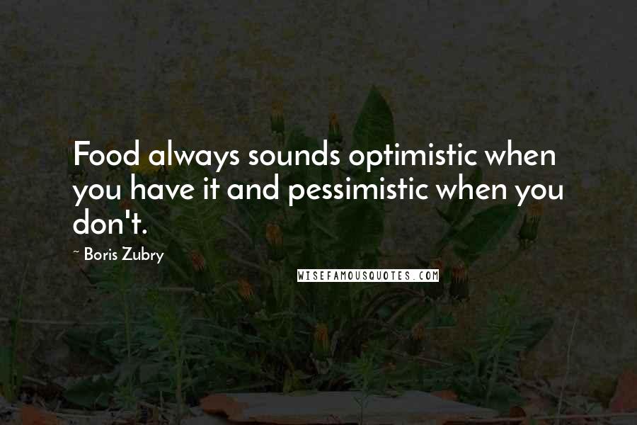 Boris Zubry Quotes: Food always sounds optimistic when you have it and pessimistic when you don't.
