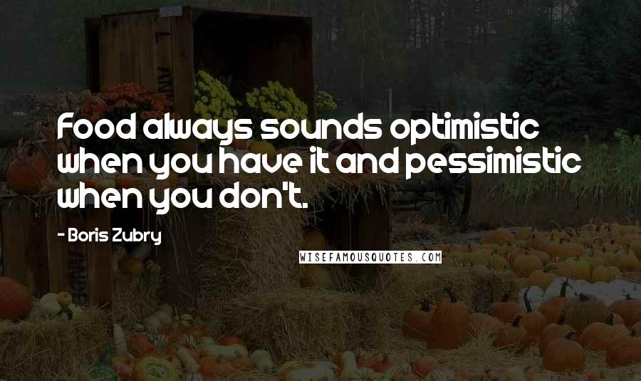 Boris Zubry Quotes: Food always sounds optimistic when you have it and pessimistic when you don't.