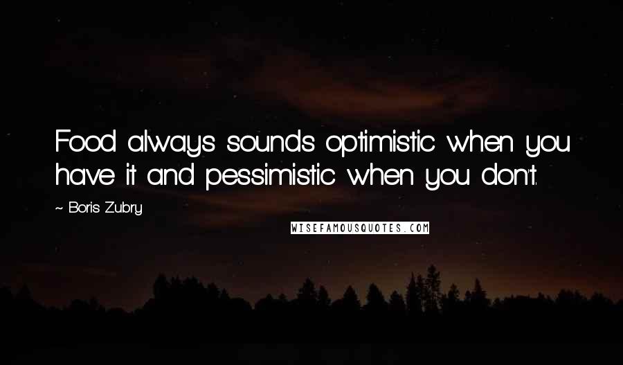 Boris Zubry Quotes: Food always sounds optimistic when you have it and pessimistic when you don't.