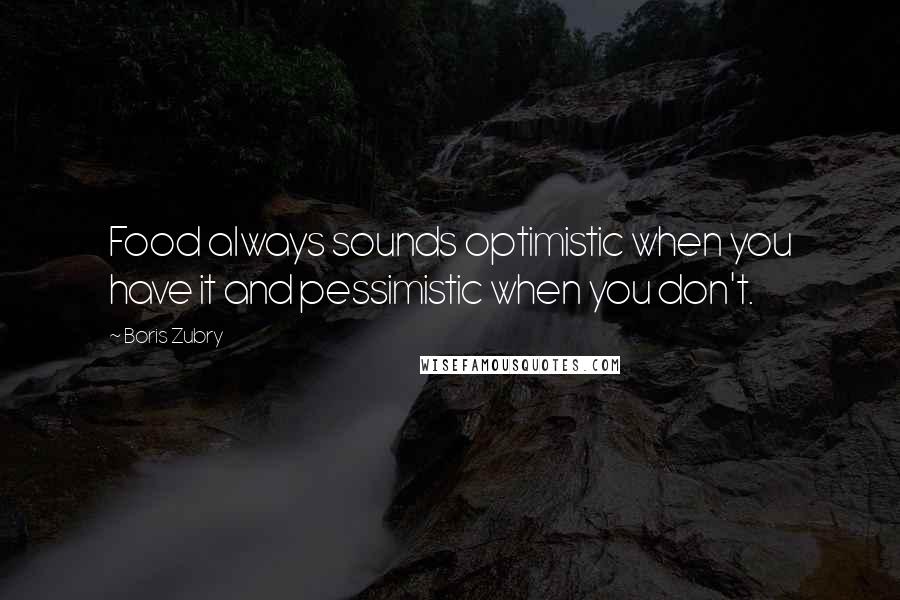 Boris Zubry Quotes: Food always sounds optimistic when you have it and pessimistic when you don't.