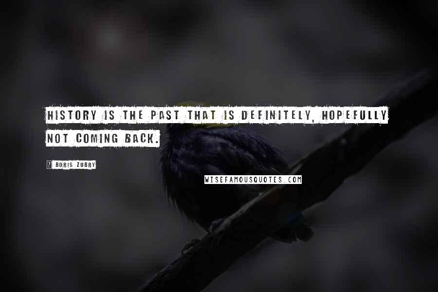 Boris Zubry Quotes: History is the past that is definitely, hopefully not coming back.