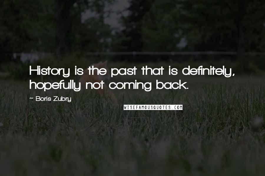 Boris Zubry Quotes: History is the past that is definitely, hopefully not coming back.