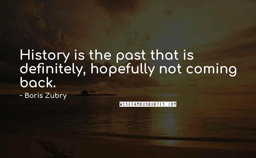 Boris Zubry Quotes: History is the past that is definitely, hopefully not coming back.