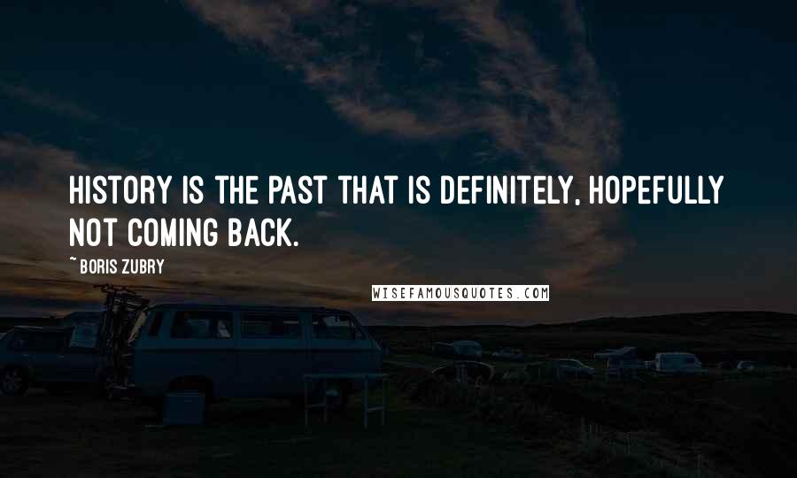 Boris Zubry Quotes: History is the past that is definitely, hopefully not coming back.