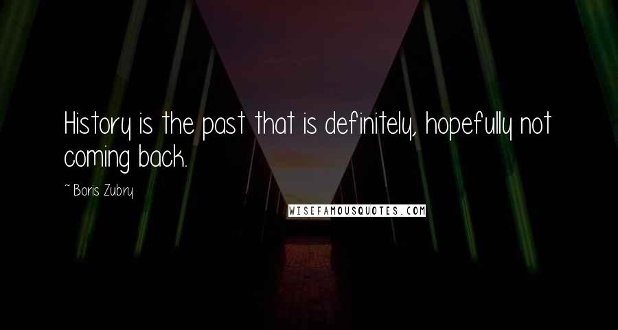 Boris Zubry Quotes: History is the past that is definitely, hopefully not coming back.