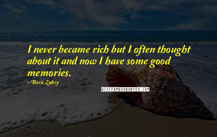 Boris Zubry Quotes: I never became rich but I often thought about it and now I have some good memories.