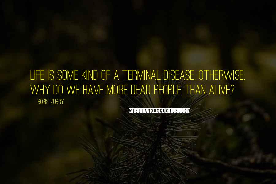 Boris Zubry Quotes: Life is some kind of a terminal disease, otherwise, why do we have more dead people than alive?