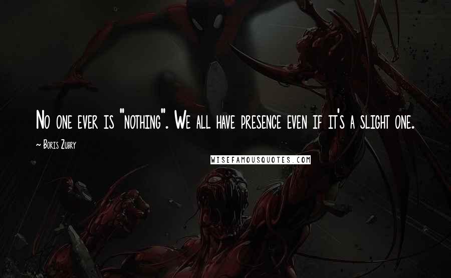 Boris Zubry Quotes: No one ever is "nothing". We all have presence even if it's a slight one.