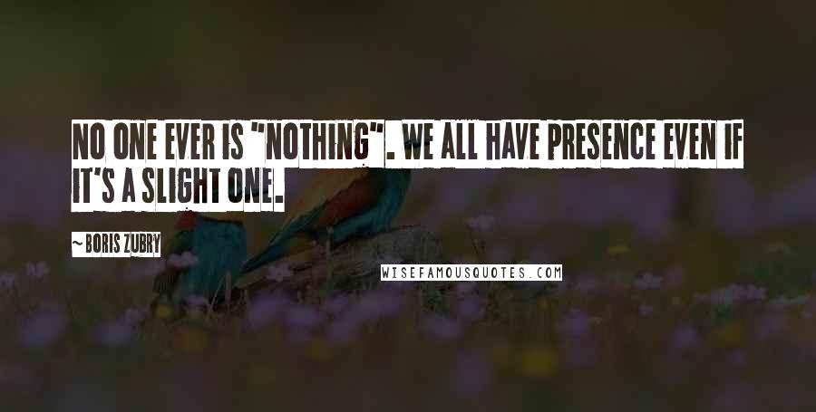 Boris Zubry Quotes: No one ever is "nothing". We all have presence even if it's a slight one.