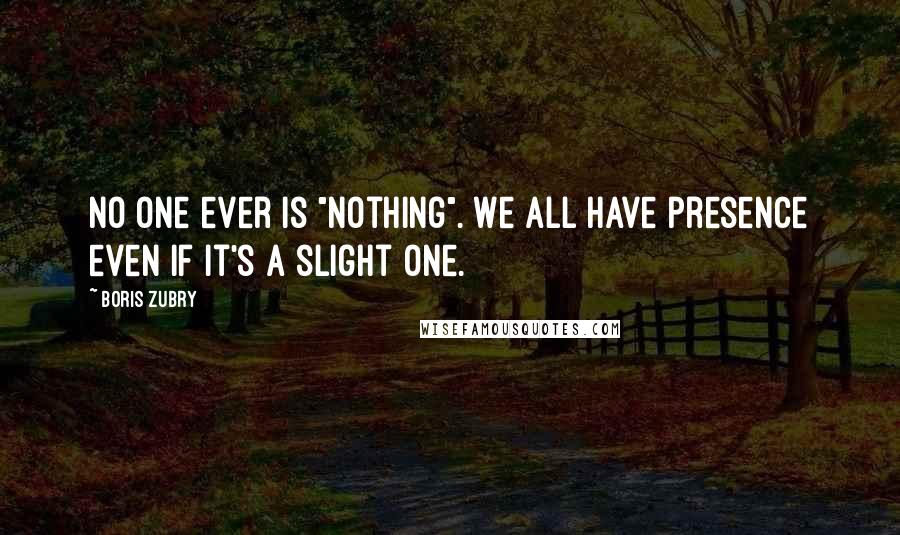 Boris Zubry Quotes: No one ever is "nothing". We all have presence even if it's a slight one.